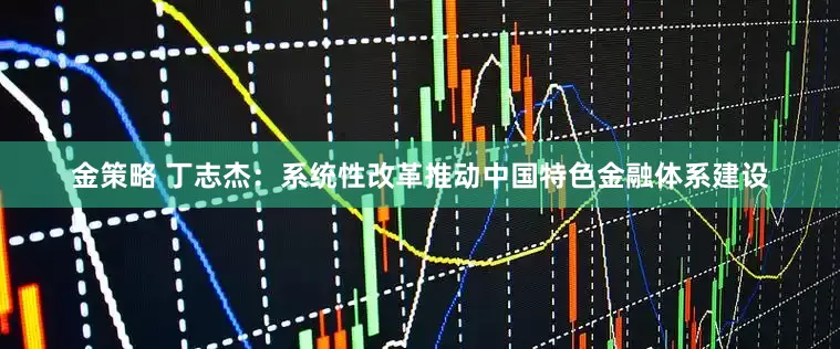 金策略 丁志杰：系统性改革推动中国特色金融体系建设