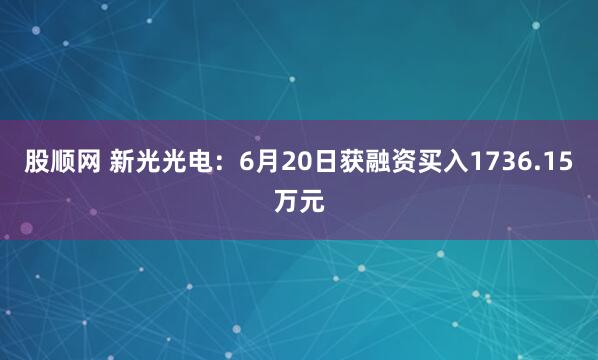 股顺网 新光光电：6月20日获融资买入1736.15万元