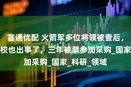 富通优配 火箭军多位将领被查后，三所西部高校也出事了，三年被禁参加采购_国家_科研_领域