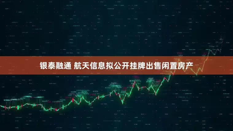 银泰融通 航天信息拟公开挂牌出售闲置房产