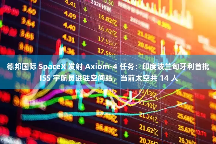 德邦国际 SpaceX 发射 Axiom-4 任务：印度波兰匈牙利首批 ISS 宇航员进驻空间站，当前太空共 14 人