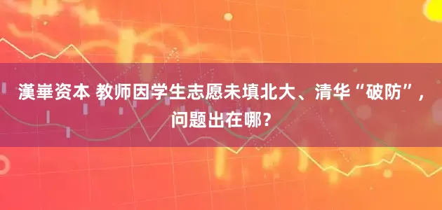 漢崋资本 教师因学生志愿未填北大、清华“破防”，问题出在哪？
