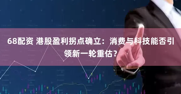 68配资 港股盈利拐点确立：消费与科技能否引领新一轮重估？