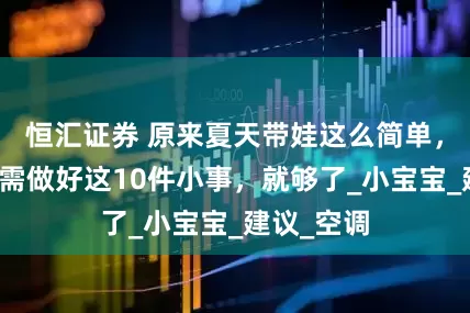 恒汇证券 原来夏天带娃这么简单，妈妈们只需做好这10件小事，就够了_小宝宝_建议_空调