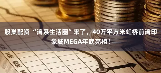 股巢配资 “湾系生活圈”来了，40万平方米虹桥前湾印象城MEGA年底亮相！