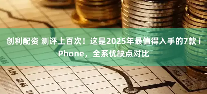 创利配资 测评上百次！这是2025年最值得入手的7款 iPhone，全系优缺点对比