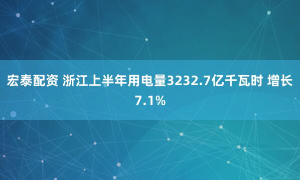 宏泰配资 浙江上半年用电量3232.7亿千瓦时 增长7.1%
