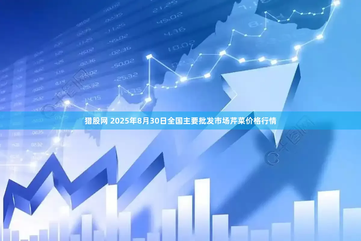 猎股网 2025年8月30日全国主要批发市场芹菜价格行情