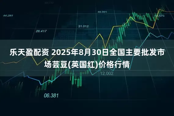 乐天盈配资 2025年8月30日全国主要批发市场芸豆(英国红)价格行情