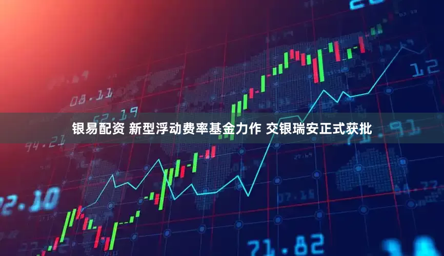 银易配资 新型浮动费率基金力作 交银瑞安正式获批