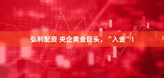 弘利配资 央企黄金巨头，“入金”！