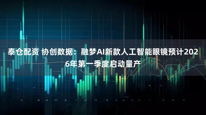 泰仓配资 协创数据：融梦AI新款人工智能眼镜预计2026年第一季度启动量产