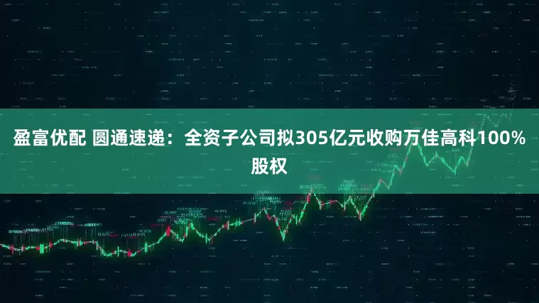 盈富优配 圆通速递：全资子公司拟305亿元收购万佳高科100%股权