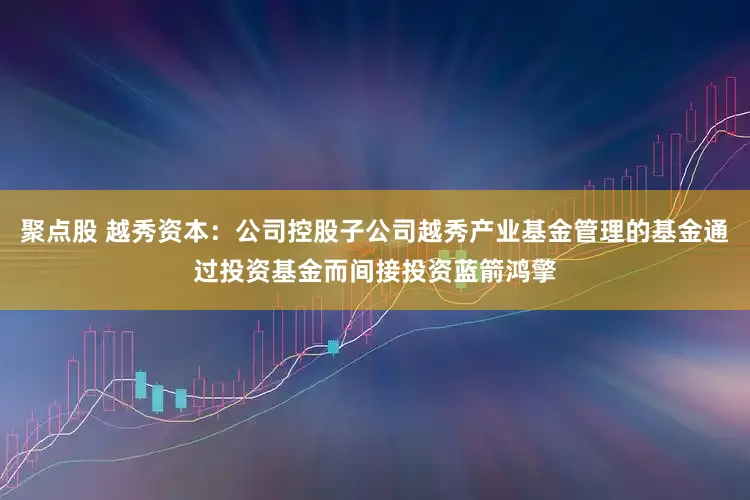 聚点股 越秀资本：公司控股子公司越秀产业基金管理的基金通过投资基金而间接投资蓝箭鸿擎