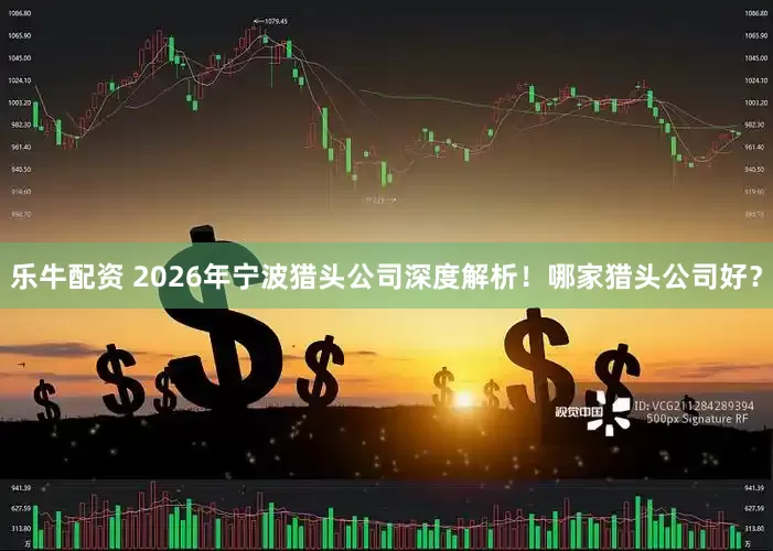 乐牛配资 2026年宁波猎头公司深度解析！哪家猎头公司好？