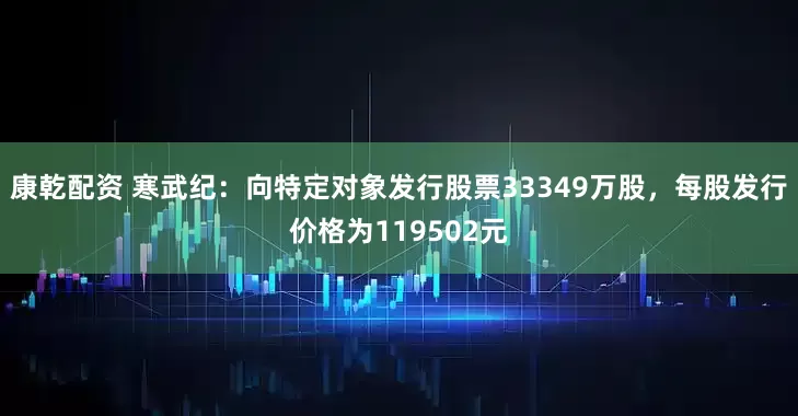 康乾配资 寒武纪：向特定对象发行股票33349万股，每股发行价格为119502元