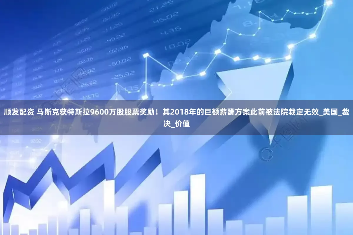 顺发配资 马斯克获特斯拉9600万股股票奖励!其2018年的巨额薪酬方案此前被法院裁定无效_美国_裁决_价值